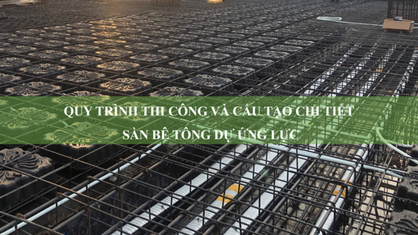 Quy trình thi công và cấu tạo chi tiết sàn bê tông dự ứng lực 